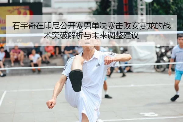 石宇奇在印尼公开赛男单决赛击败安赛龙的战术突破解析与未来调整建议