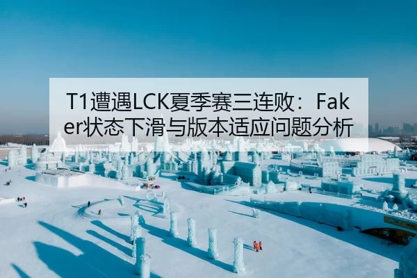 T1遭遇LCK夏季赛三连败：Faker状态下滑与版本适应问题分析